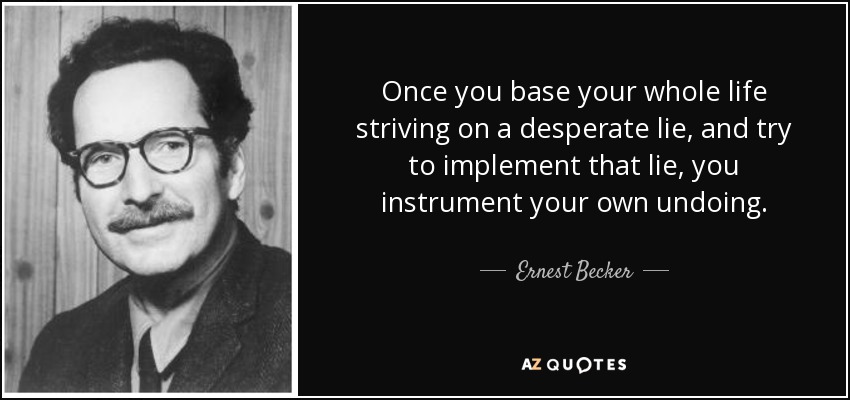 Once you base your whole life striving on a desperate lie, and try to implement that lie, you instrument your own undoing. - Ernest Becker