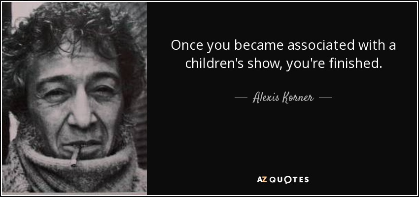Once you became associated with a children's show, you're finished. - Alexis Korner