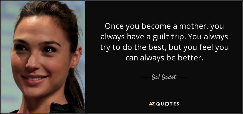 Once you become a mother, you always have a guilt trip. You always try to do the best, but you feel you can always be better. - Gal Gadot