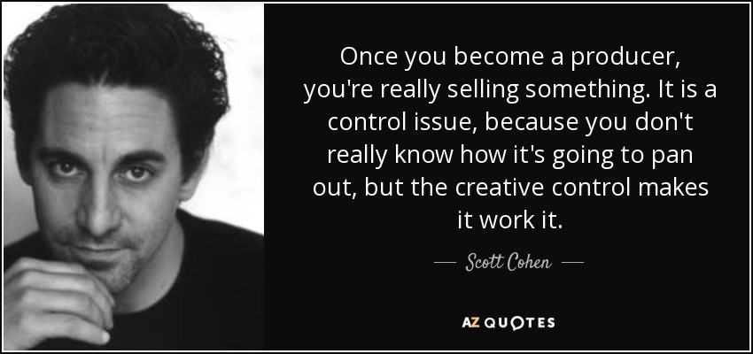 Once you become a producer, you're really selling something. It is a control issue, because you don't really know how it's going to pan out, but the creative control makes it work it. - Scott Cohen