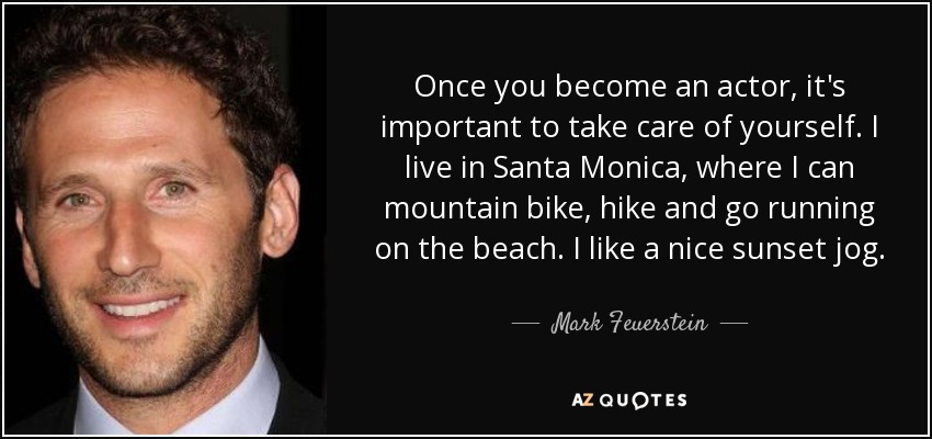 Once you become an actor, it's important to take care of yourself. I live in Santa Monica, where I can mountain bike, hike and go running on the beach. I like a nice sunset jog. - Mark Feuerstein