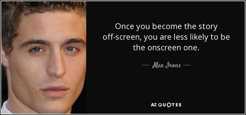 Once you become the story off-screen, you are less likely to be the onscreen one. - Max Irons