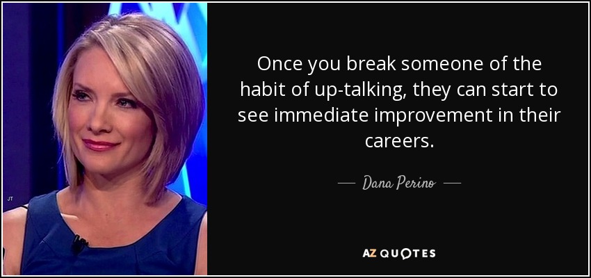 Once you break someone of the habit of up-talking, they can start to see immediate improvement in their careers. - Dana Perino