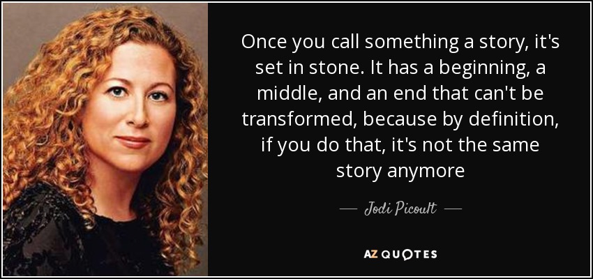 Once you call something a story, it's set in stone. It has a beginning, a middle, and an end that can't be transformed, because by definition, if you do that, it's not the same story anymore - Jodi Picoult