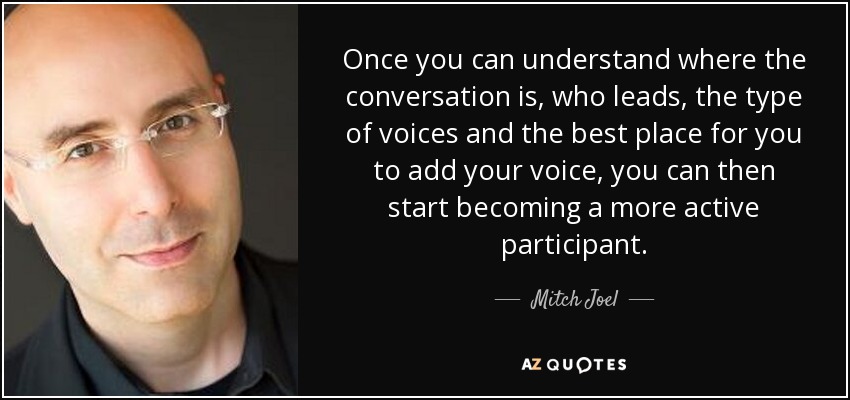 Once you can understand where the conversation is, who leads, the type of voices and the best place for you to add your voice, you can then start becoming a more active participant. - Mitch Joel