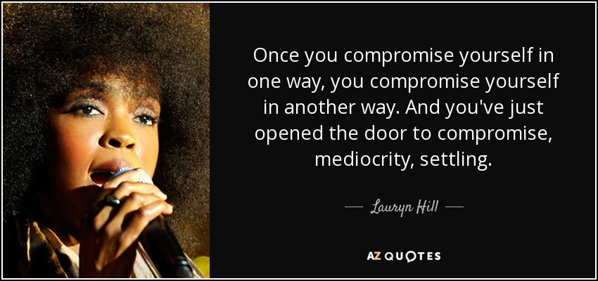 Once you compromise yourself in one way, you compromise yourself in another way. And you've just opened the door to compromise, mediocrity, settling. - Lauryn Hill