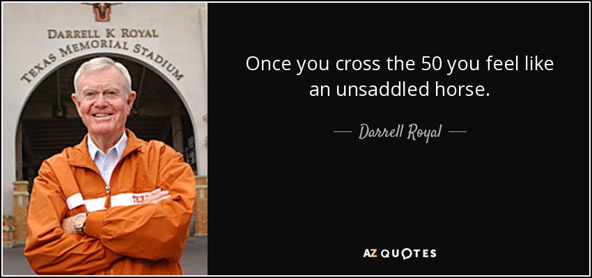 Once you cross the 50 you feel like an unsaddled horse. - Darrell Royal
