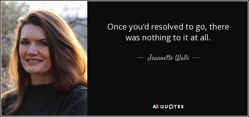 Once you'd resolved to go, there was nothing to it at all. - Jeannette Walls