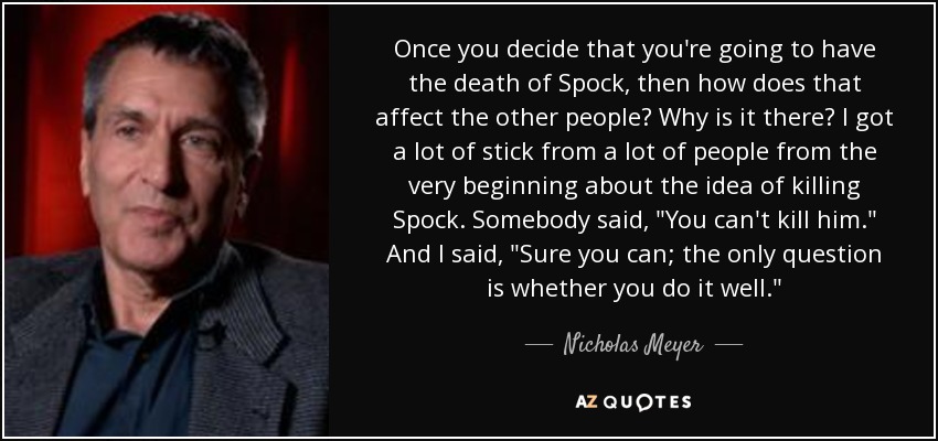 Once you decide that you're going to have the death of Spock, then how does that affect the other people? Why is it there? I got a lot of stick from a lot of people from the very beginning about the idea of killing Spock. Somebody said, 
