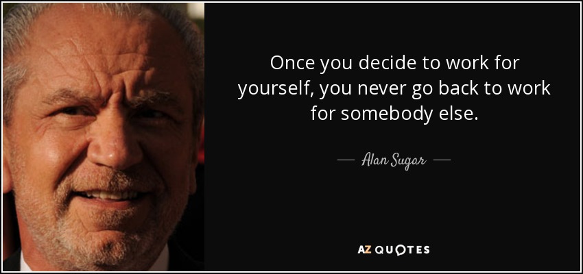 Once you decide to work for yourself, you never go back to work for somebody else. - Alan Sugar