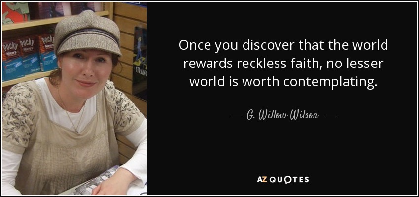 Once you discover that the world rewards reckless faith, no lesser world is worth contemplating. - G. Willow Wilson