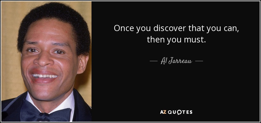 Once you discover that you can, then you must. - Al Jarreau