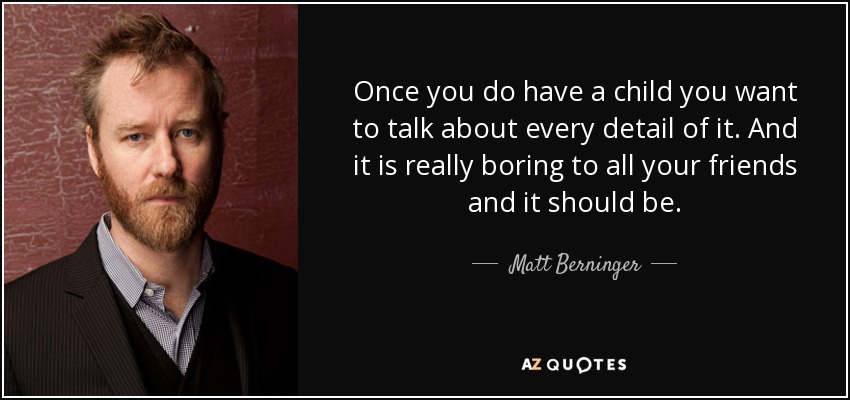 Once you do have a child you want to talk about every detail of it. And it is really boring to all your friends and it should be. - Matt Berninger