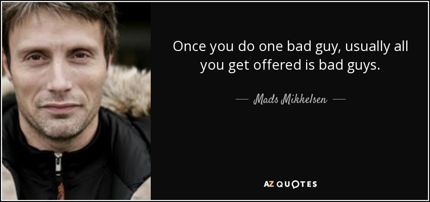 Once you do one bad guy, usually all you get offered is bad guys. - Mads Mikkelsen