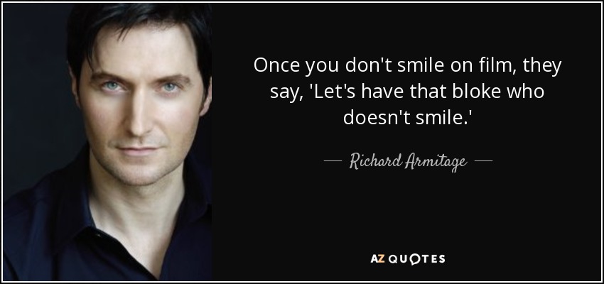 Once you don't smile on film, they say, 'Let's have that bloke who doesn't smile.' - Richard Armitage