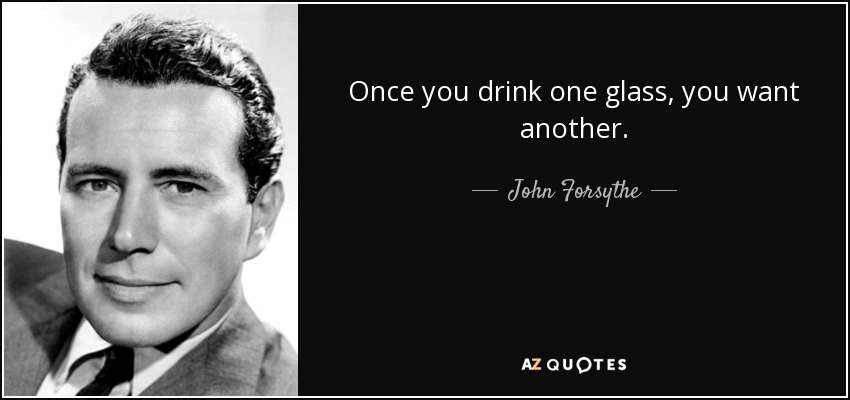 Once you drink one glass, you want another. - John Forsythe