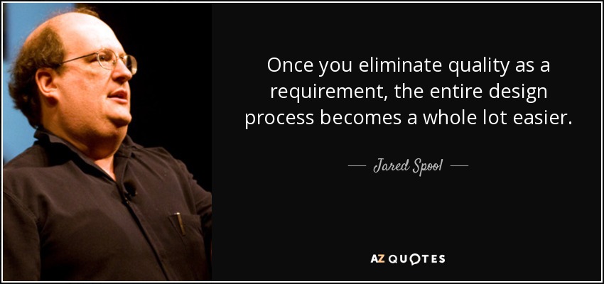 Once you eliminate quality as a requirement, the entire design process becomes a whole lot easier. - Jared Spool