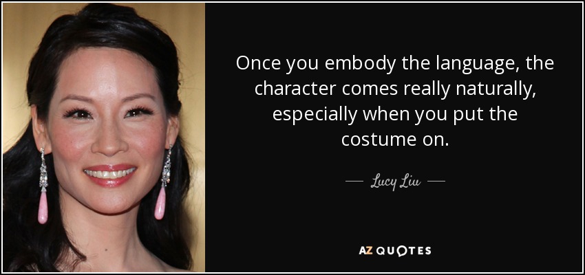Once you embody the language, the character comes really naturally, especially when you put the costume on. - Lucy Liu