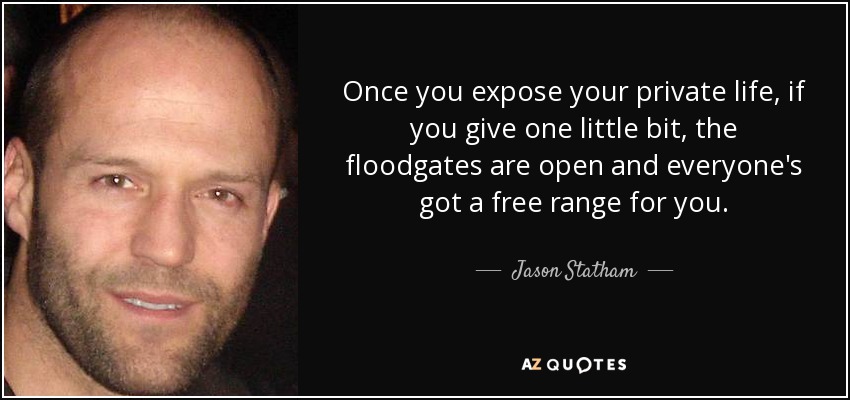 Once you expose your private life, if you give one little bit, the floodgates are open and everyone's got a free range for you. - Jason Statham