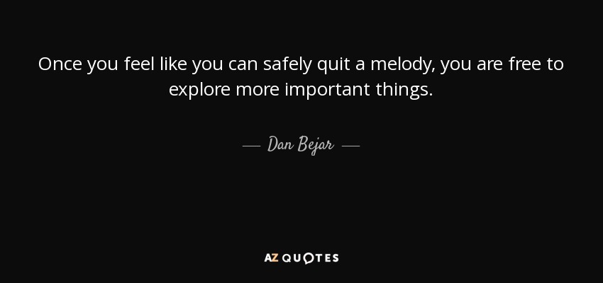Once you feel like you can safely quit a melody, you are free to explore more important things. - Dan Bejar