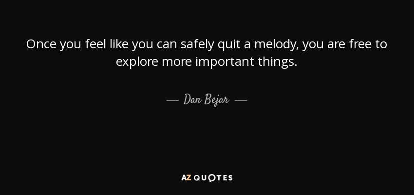 Once you feel like you can safely quit a melody, you are free to explore more important things. - Dan Bejar