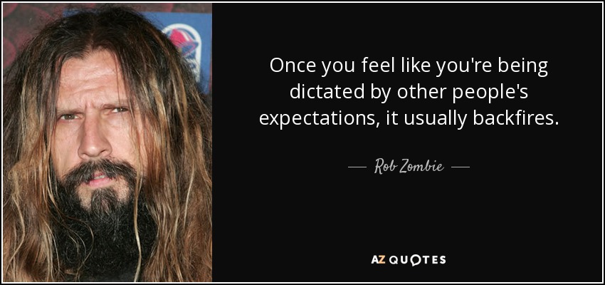 Once you feel like you're being dictated by other people's expectations, it usually backfires. - Rob Zombie