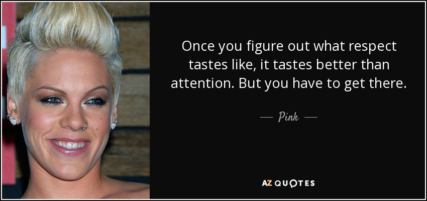 Once you figure out what respect tastes like, it tastes better than attention. But you have to get there. - Pink