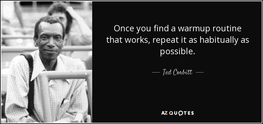 Once you find a warmup routine that works, repeat it as habitually as possible. - Ted Corbitt