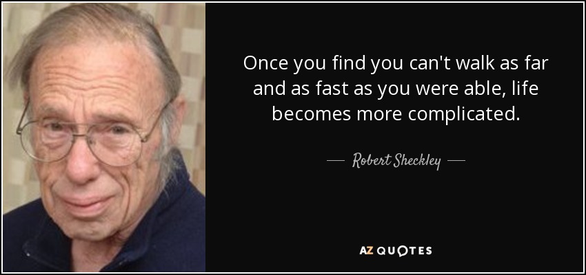 Once you find you can't walk as far and as fast as you were able, life becomes more complicated. - Robert Sheckley