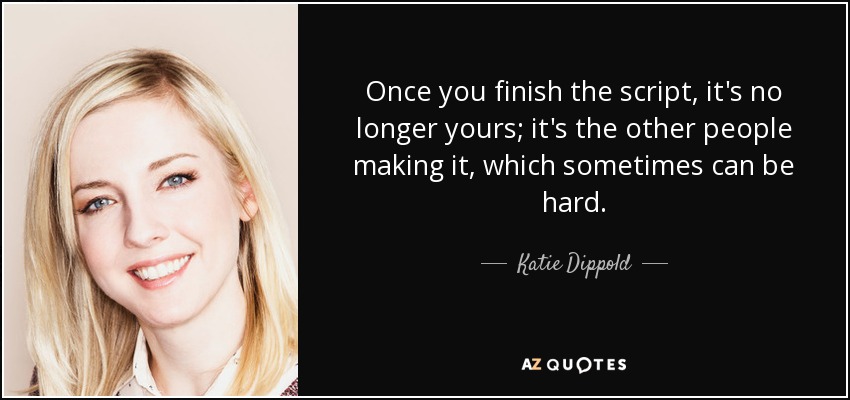 Once you finish the script, it's no longer yours; it's the other people making it, which sometimes can be hard. - Katie Dippold