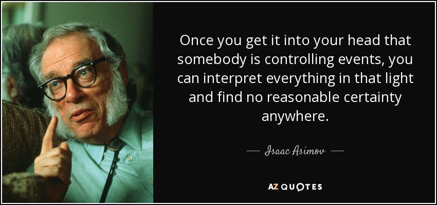 Once you get it into your head that somebody is controlling events, you can interpret everything in that light and find no reasonable certainty anywhere. - Isaac Asimov