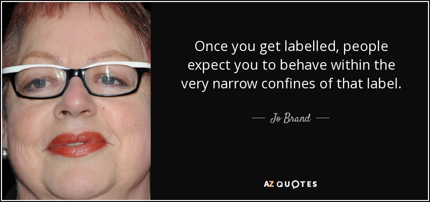 Once you get labelled, people expect you to behave within the very narrow confines of that label. - Jo Brand