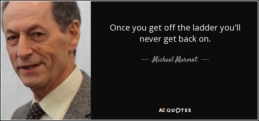 Once you get off the ladder you'll never get back on. - Michael Marmot