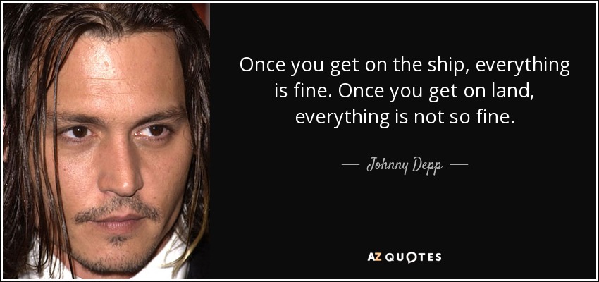 Once you get on the ship, everything is fine. Once you get on land, everything is not so fine. - Johnny Depp