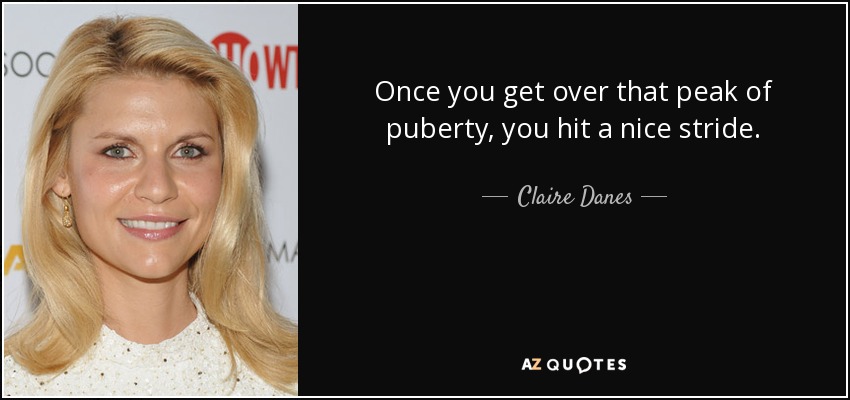 Once you get over that peak of puberty, you hit a nice stride. - Claire Danes