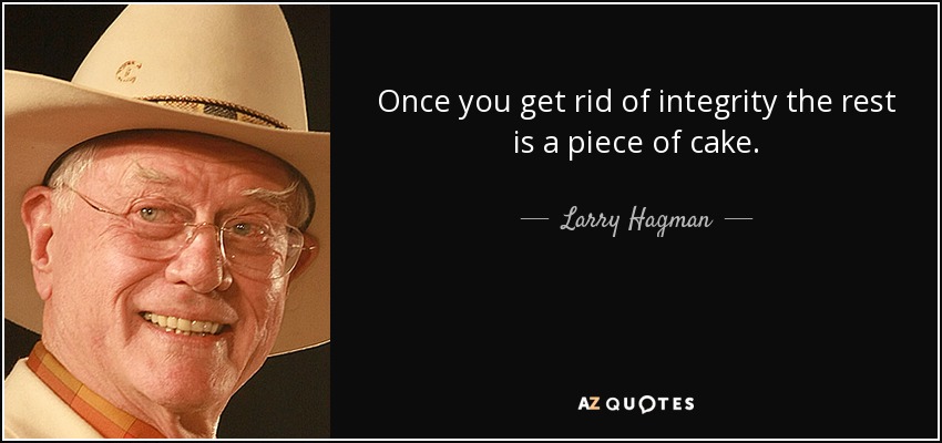 Once you get rid of integrity the rest is a piece of cake. - Larry Hagman