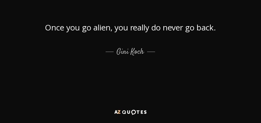 Once you go alien, you really do never go back. - Gini Koch