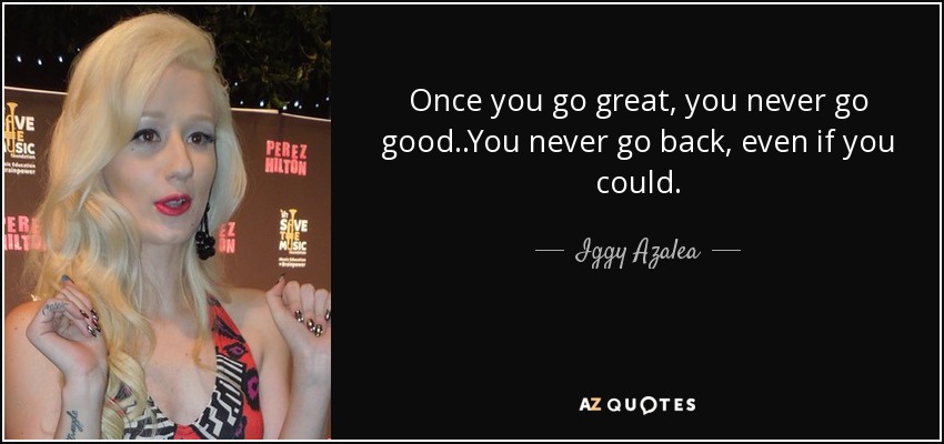 Once you go great, you never go good..You never go back, even if you could. - Iggy Azalea