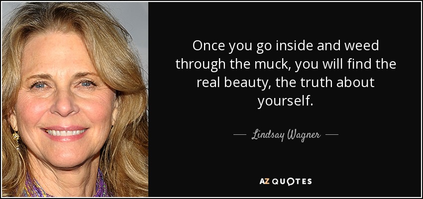 Once you go inside and weed through the muck, you will find the real beauty, the truth about yourself. - Lindsay Wagner