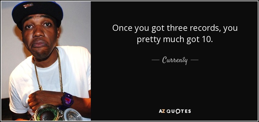 Once you got three records, you pretty much got 10. - Curren$y