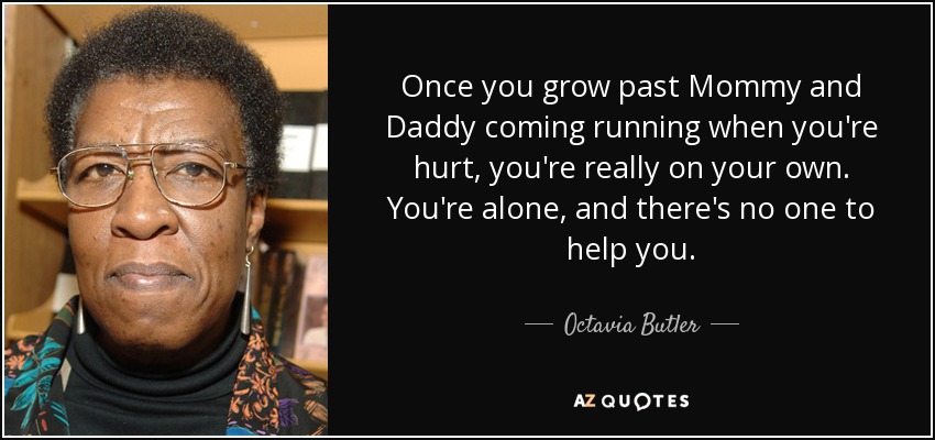 Once you grow past Mommy and Daddy coming running when you're hurt, you're really on your own. You're alone, and there's no one to help you. - Octavia Butler