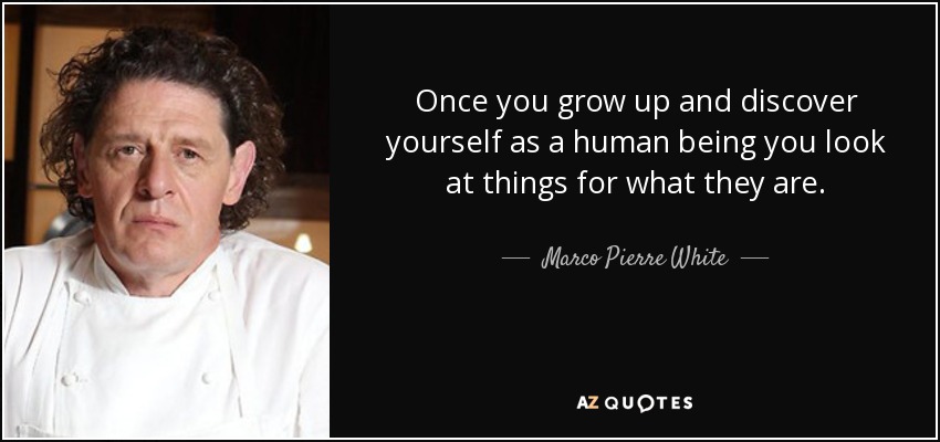 Once you grow up and discover yourself as a human being you look at things for what they are. - Marco Pierre White