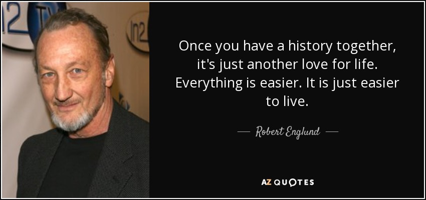 Once you have a history together, it's just another love for life. Everything is easier. It is just easier to live. - Robert Englund