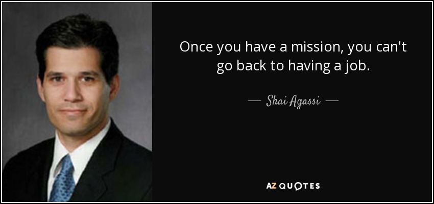 Once you have a mission, you can't go back to having a job. - Shai Agassi