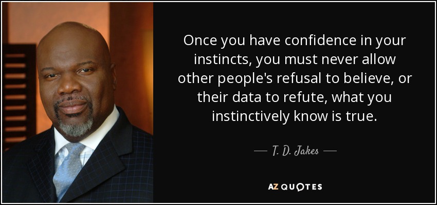 Once you have confidence in your instincts, you must never allow other people's refusal to believe, or their data to refute, what you instinctively know is true. - T. D. Jakes