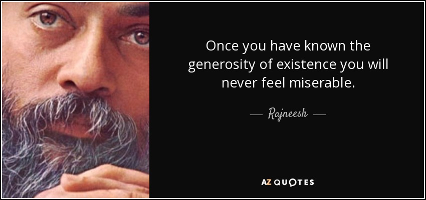 Once you have known the generosity of existence you will never feel miserable. - Rajneesh
