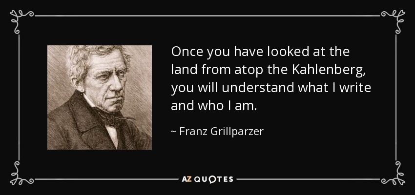 Once you have looked at the land from atop the Kahlenberg, you will understand what I write and who I am. - Franz Grillparzer