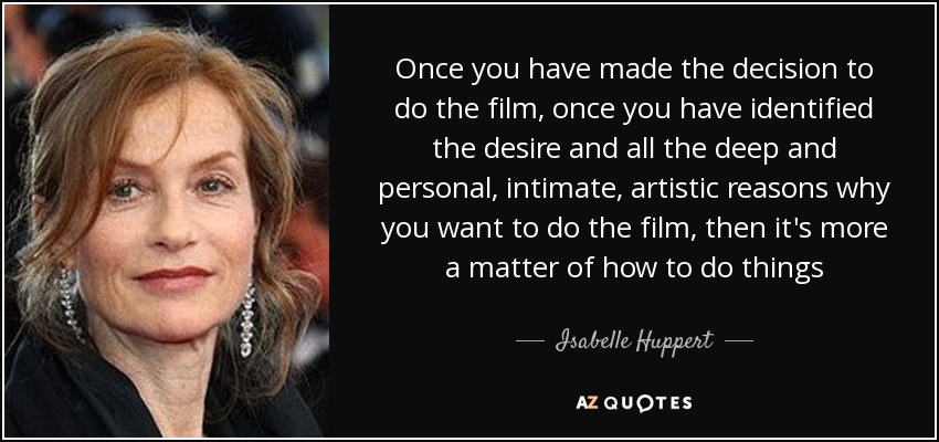Once you have made the decision to do the film, once you have identified the desire and all the deep and personal, intimate, artistic reasons why you want to do the film, then it's more a matter of how to do things - Isabelle Huppert