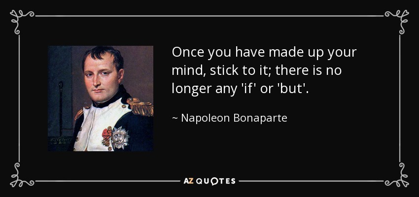 Once you have made up your mind, stick to it; there is no longer any 'if' or 'but'. - Napoleon Bonaparte
