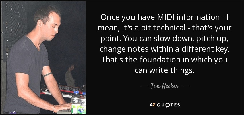 Once you have MIDI information - I mean, it's a bit technical - that's your paint. You can slow down, pitch up, change notes within a different key. That's the foundation in which you can write things. - Tim Hecker